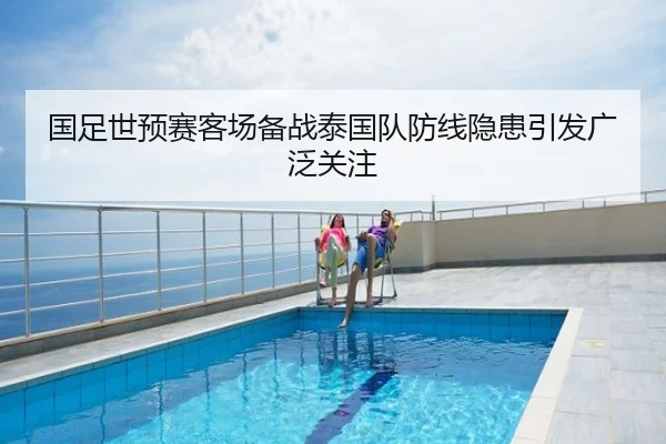 国足世预赛客场备战泰国队防线隐患引发广泛关注
