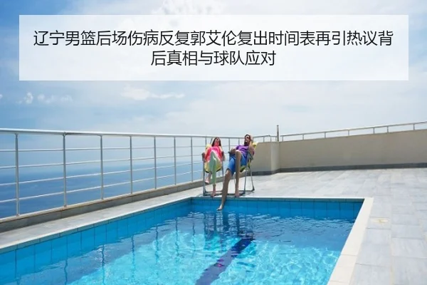辽宁男篮后场伤病反复郭艾伦复出时间表再引热议背后真相与球队应对