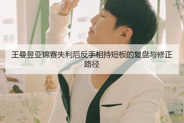 王曼昱亚锦赛失利后反手相持短板的复盘与修正路径