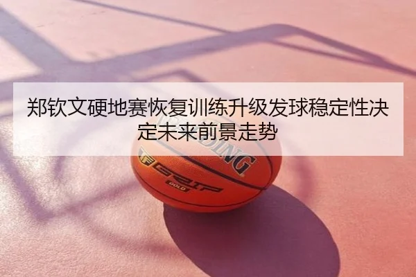 郑钦文硬地赛恢复训练升级发球稳定性决定未来前景走势