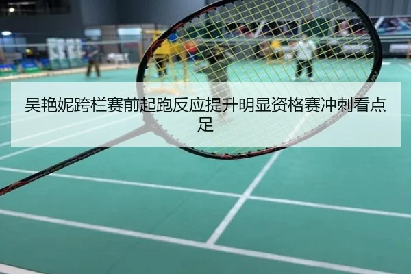 吴艳妮跨栏赛前起跑反应提升明显资格赛冲刺看点足